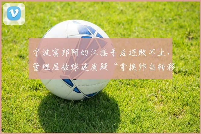 宁波富邦阿的江接手后连败不止，管理层被球迷质疑“拿换帅当转移矛盾工具”
