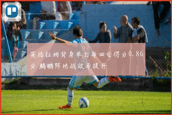 英格拉姆背身单打每回合得分0.86分 鹈鹕阵地战效率提升