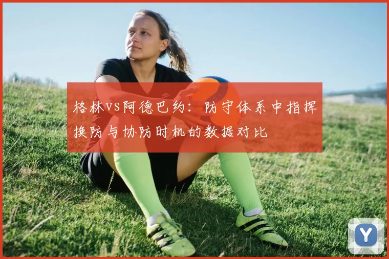 格林vs阿德巴约：防守体系中指挥换防与协防时机的数据对比