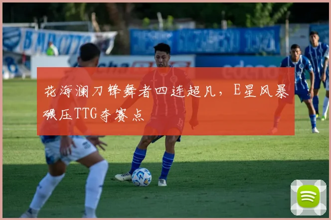 花海澜刀锋舞者四连超凡，E星风暴碾压TTG夺赛点