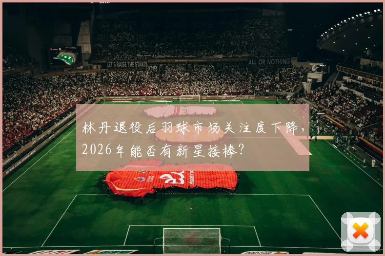 林丹退役后羽球市场关注度下降，2026年能否有新星接棒？