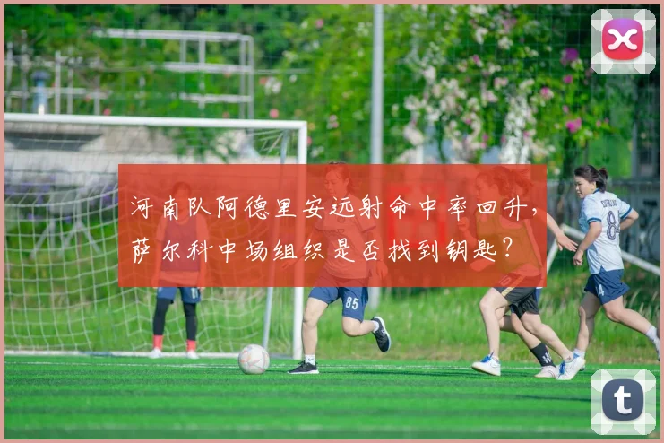 河南队阿德里安远射命中率回升,萨尔科中场组织是否找到钥匙?