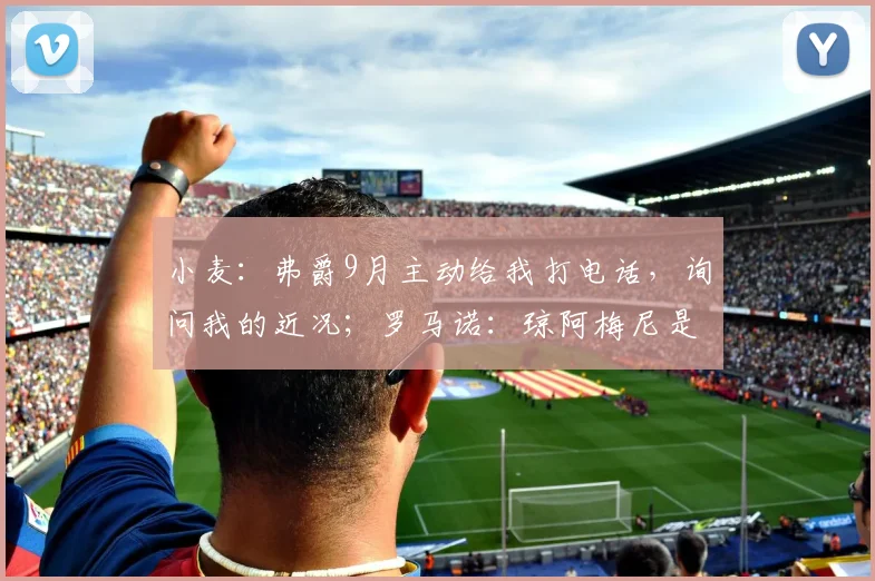 小麦：弗爵9月主动给我打电话，询问我的近况；罗马诺：琼阿梅尼是曼联的梦幻引援目标，但难度很大