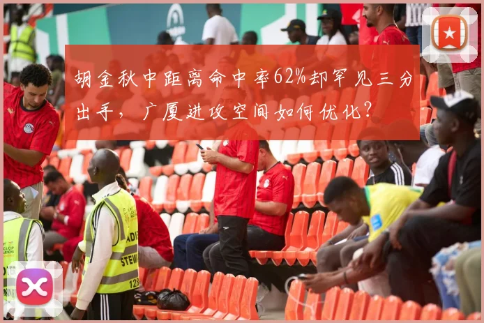 胡金秋中距离命中率62%却罕见三分出手,广厦进攻空间如何优化?